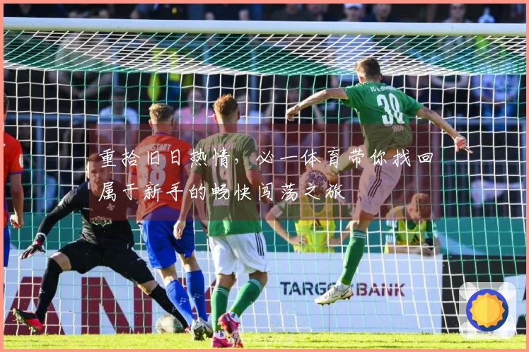重拾旧日热情，必一体育带你找回属于新手的畅快闯荡之旅