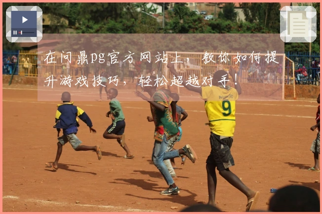 在问鼎pg官方网站上，教你如何提升游戏技巧，轻松超越对手！