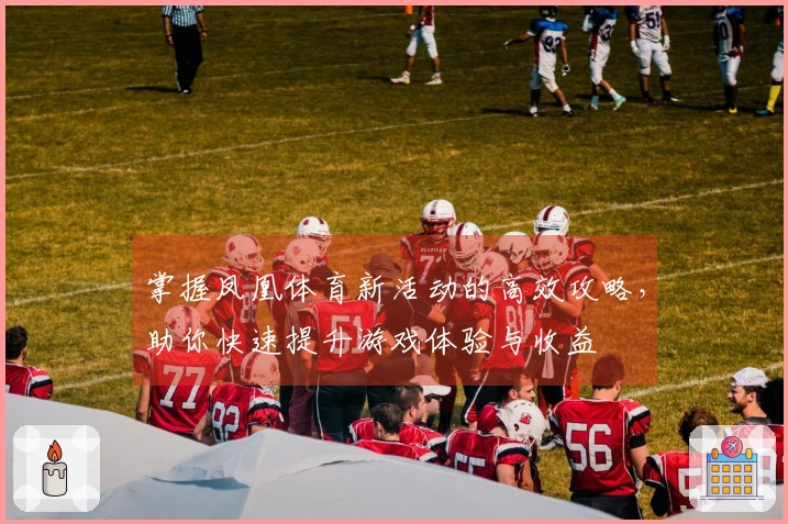 掌握凤凰体育新活动的高效攻略，助你快速提升游戏体验与收益