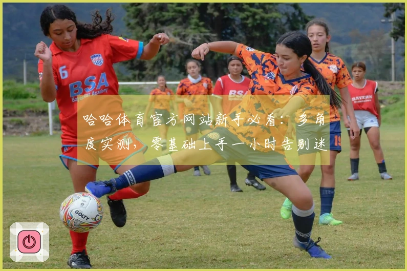 哈哈体育官方网站新手必看：多角度实测，零基础上手一小时告别迷茫