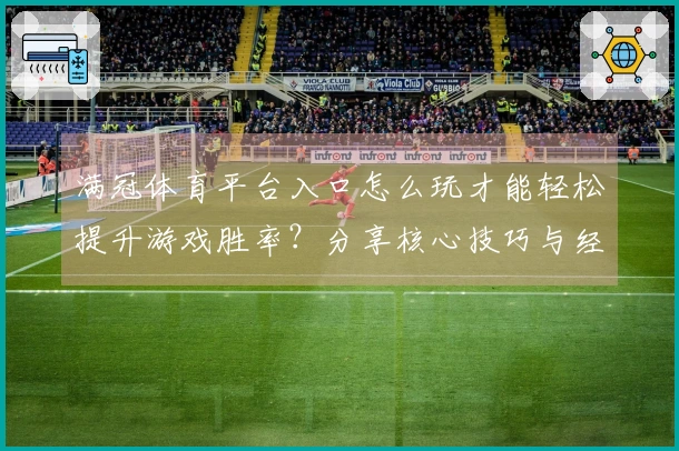 满冠体育平台入口怎么玩才能轻松提升游戏胜率？分享核心技巧与经验！