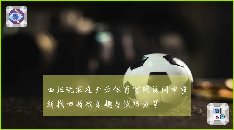 回归玩家在开云体育官网访问中重新找回游戏乐趣与技巧分享