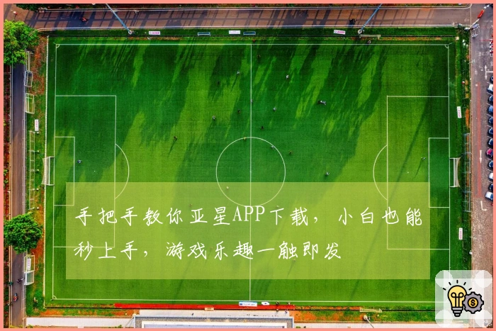 手把手教你亚星APP下载，小白也能秒上手，游戏乐趣一触即发