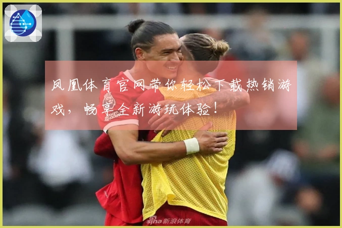 凤凰体育官网带你轻松下载热销游戏，畅享全新游玩体验！