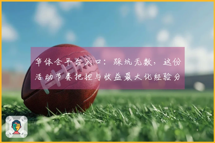 华体会平台入口：踩坑无数，这份活动节奏把控与收益最大化经验分享，你绝对需要！