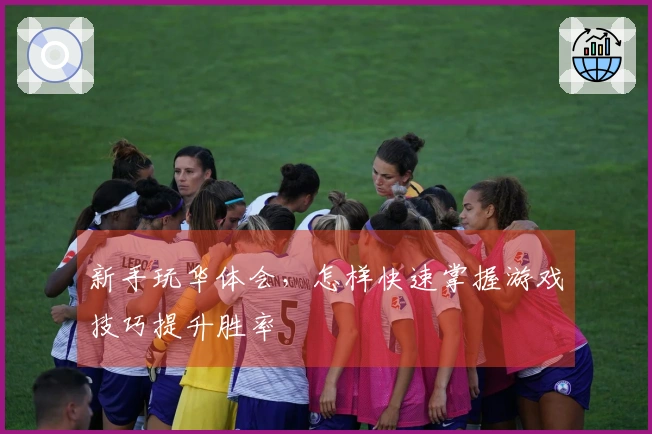 新手玩华体会，怎样快速掌握游戏技巧提升胜率