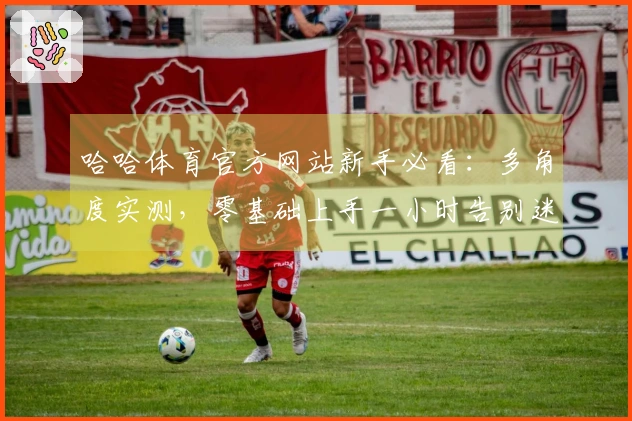 哈哈体育官方网站新手必看：多角度实测，零基础上手一小时告别迷茫