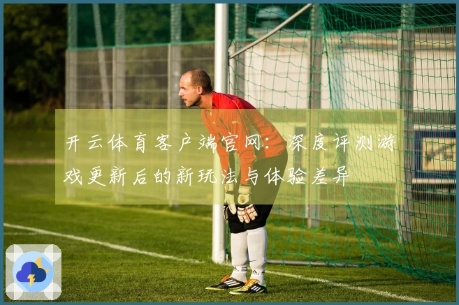 开云体育客户端官网：深度评测游戏更新后的新玩法与体验差异