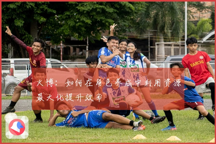 火博：如何在角色养成中利用资源最大化提升效率