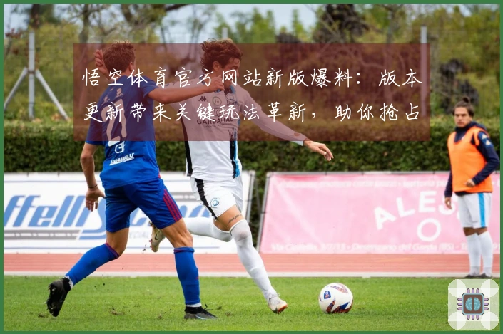 悟空体育官方网站新版爆料：版本更新带来关键玩法革新，助你抢占先机！