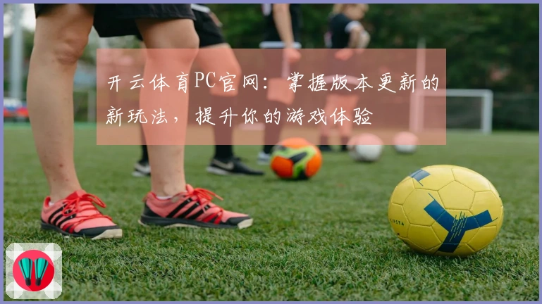 开云体育PC官网：掌握版本更新的新玩法，提升你的游戏体验
