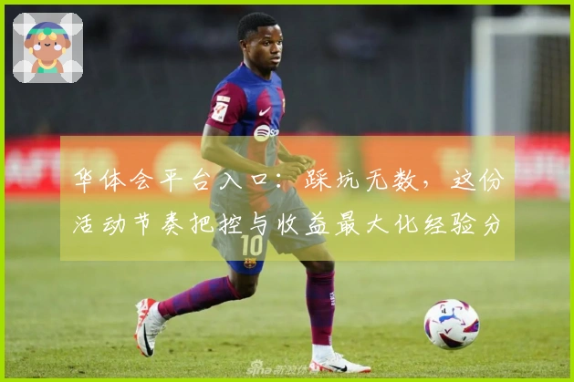 华体会平台入口：踩坑无数，这份活动节奏把控与收益最大化经验分享，你绝对需要！