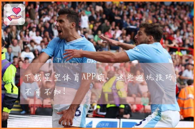 下载星空体育APP前,这些避坑技巧不可不知!