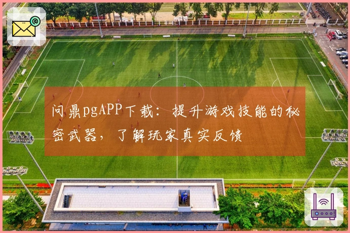 问鼎pgAPP下载：提升游戏技能的秘密武器，了解玩家真实反馈