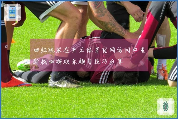 回归玩家在开云体育官网访问中重新找回游戏乐趣与技巧分享