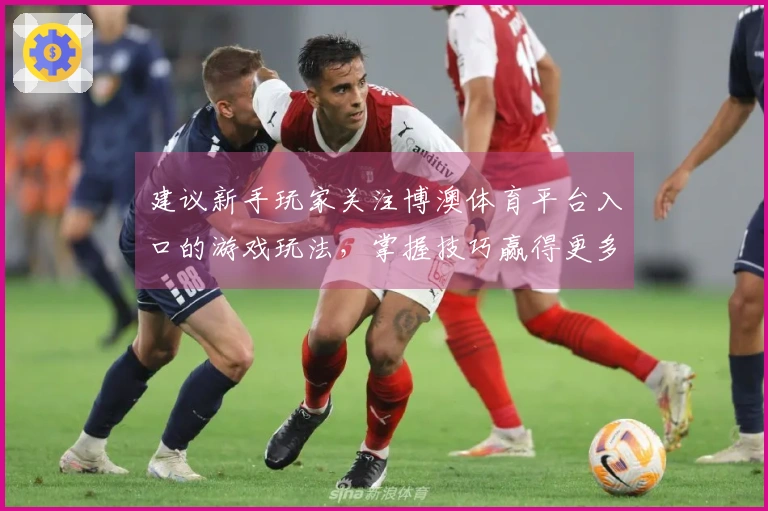 建议新手玩家关注博澳体育平台入口的游戏玩法，掌握技巧赢得更多胜利