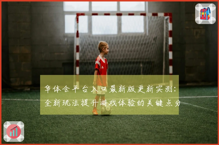 华体会平台入口最新版更新实测：全新玩法提升游戏体验的关键点分析
