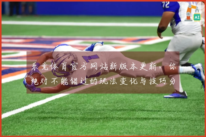 乐竞体育官方网站新版本更新，你绝对不能错过的玩法变化与技巧分享