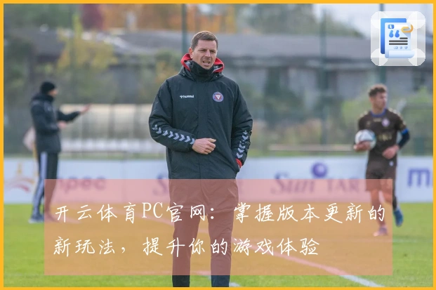 开云体育PC官网：掌握版本更新的新玩法，提升你的游戏体验
