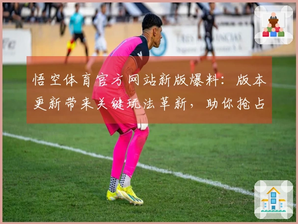 悟空体育官方网站新版爆料：版本更新带来关键玩法革新，助你抢占先机！