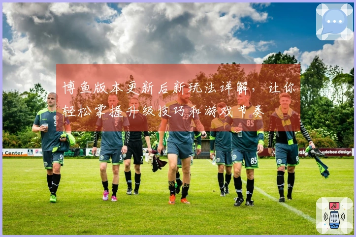 博鱼版本更新后新玩法详解，让你轻松掌握升级技巧和游戏节奏